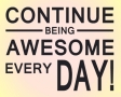 Continue being awesome every day!