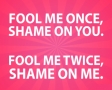 Fool me once, shame on you.