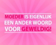 Moeder is eigenlijk een ander woord voor geweldig!