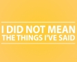 I did not mean the things I've said