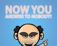 Now you answer to nobody!