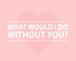 What would I do without you?